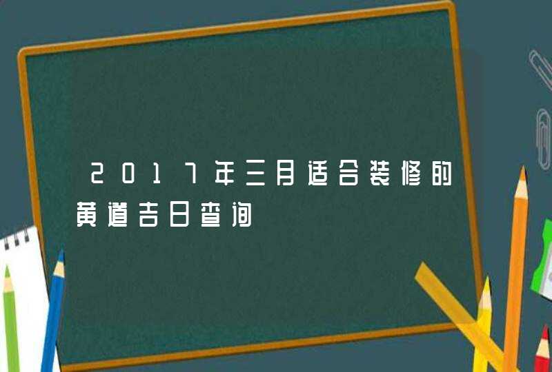 2017年三月适合装修的黄道吉日查询,第1张