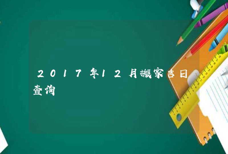 2017年12月搬家吉日查询,第1张