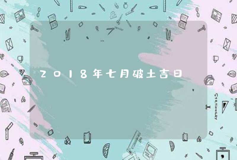 2018年七月破土吉日,第1张