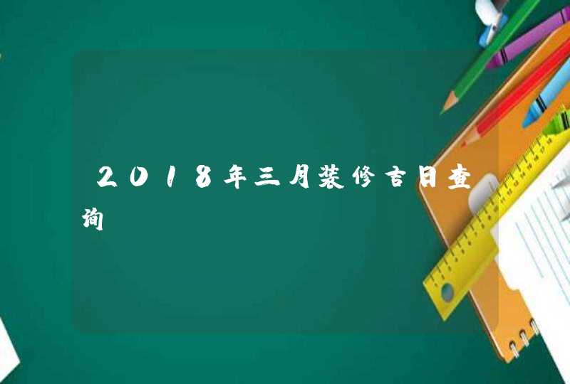 2018年三月装修吉日查询,第1张