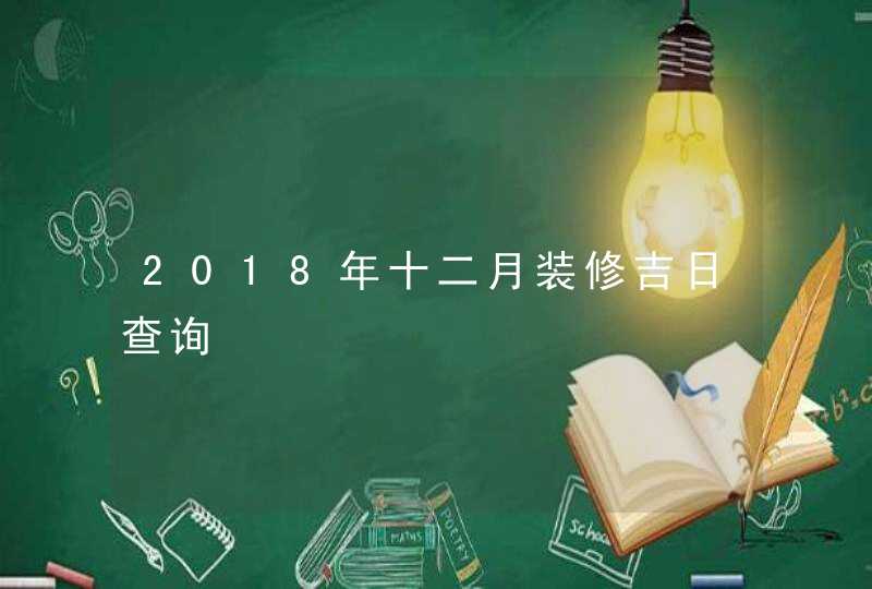 2018年十二月装修吉日查询,第1张