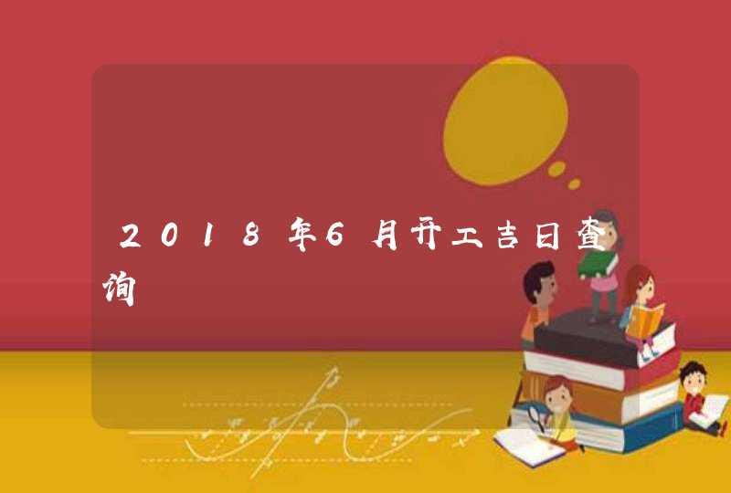 2018年6月开工吉日查询,第1张