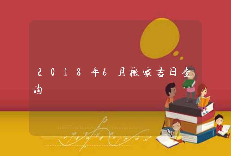 2018年6月搬家吉日查询,第1张