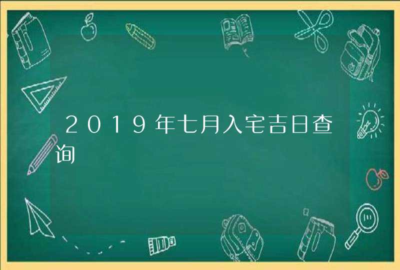 2019年七月入宅吉日查询,第1张