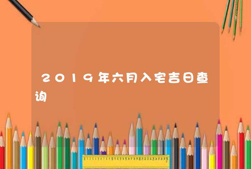 2019年六月入宅吉日查询,第1张