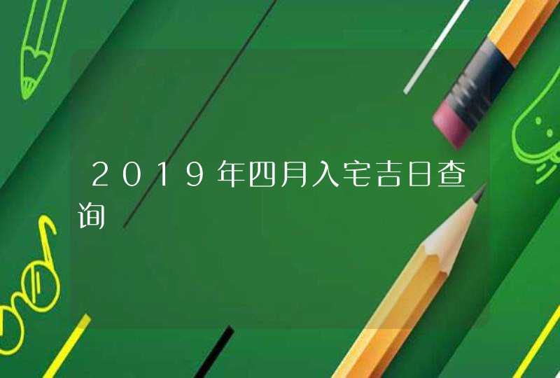 2019年四月入宅吉日查询,第1张