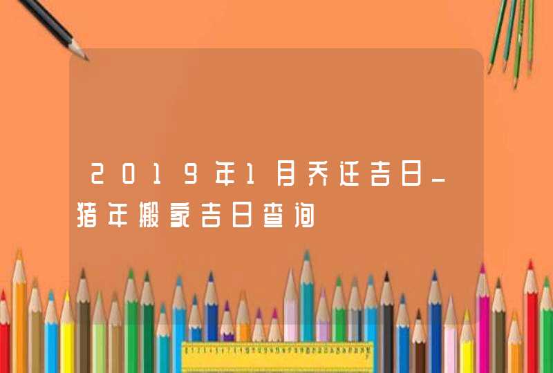 2019年1月乔迁吉日_猪年搬家吉日查询,第1张