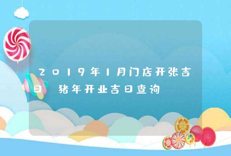 2019年1月门店开张吉日_猪年开业吉日查询,第1张