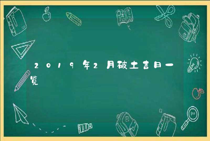 2019年2月破土吉日一览,第1张