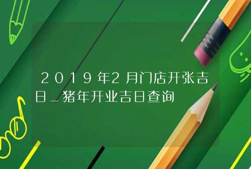 2019年2月门店开张吉日_猪年开业吉日查询,第1张