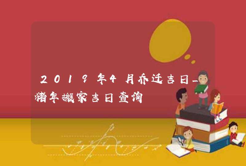 2019年4月乔迁吉日_猪年搬家吉日查询,第1张