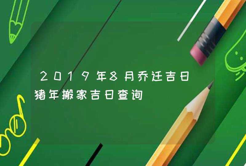 2019年8月乔迁吉日_猪年搬家吉日查询,第1张