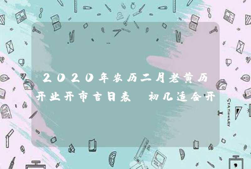 2020年农历二月老黄历开业开市吉日表_初几适合开业,第1张