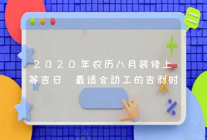 2020年农历八月装修上等吉日_最适合动工的吉利时辰查询,第1张