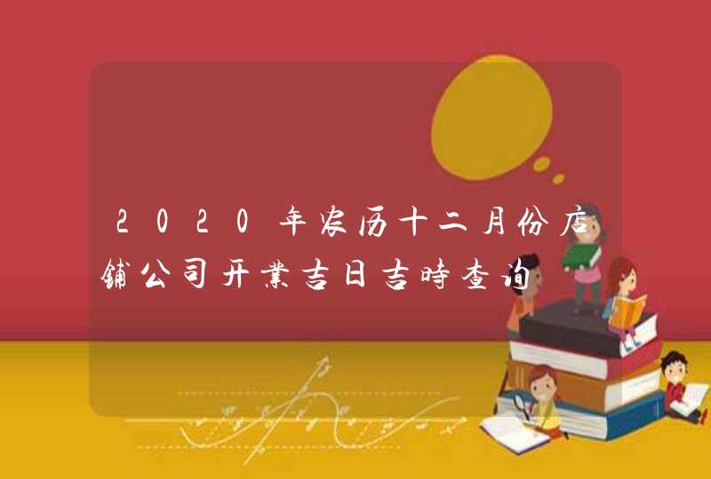 2020年农历十二月份店铺公司开业吉日吉时查询,第1张