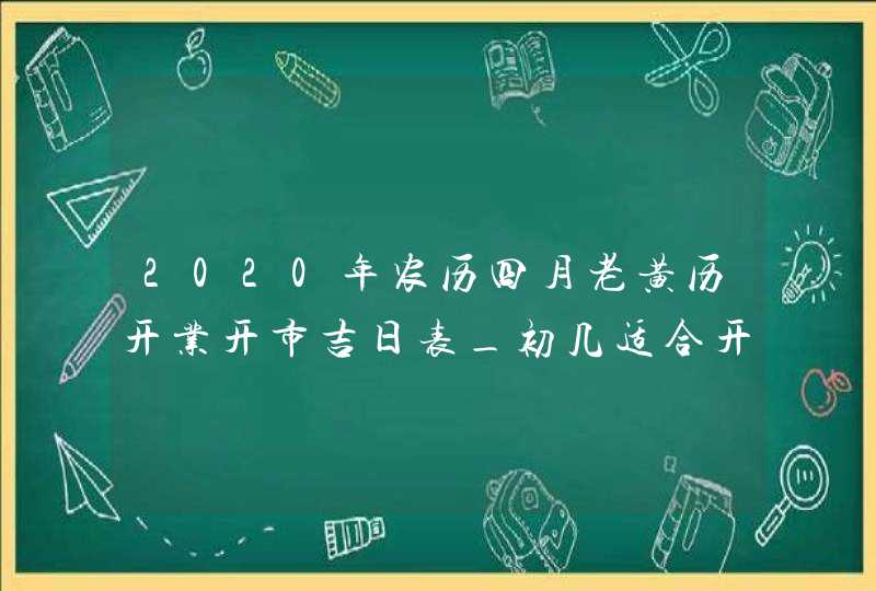 2020年农历四月老黄历开业开市吉日表_初几适合开业,第1张