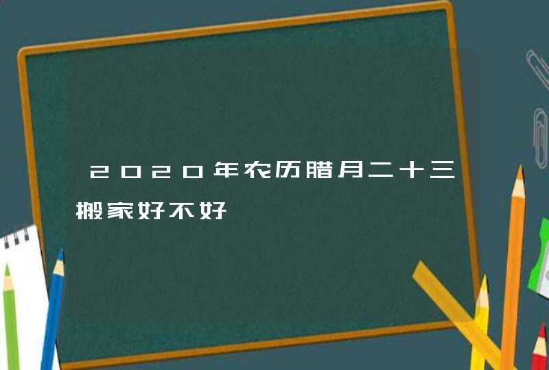 2020年农历腊月二十三搬家好不好,第1张