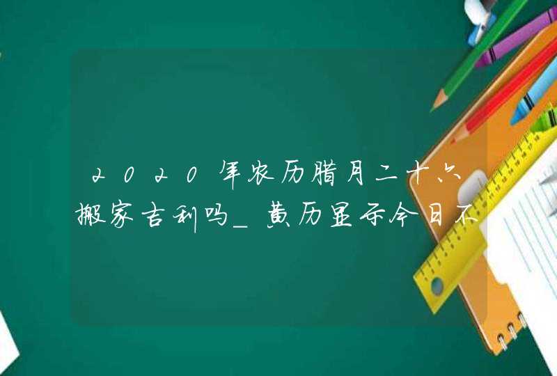 2020年农历腊月二十六搬家吉利吗_黄历显示今日不宜,第1张