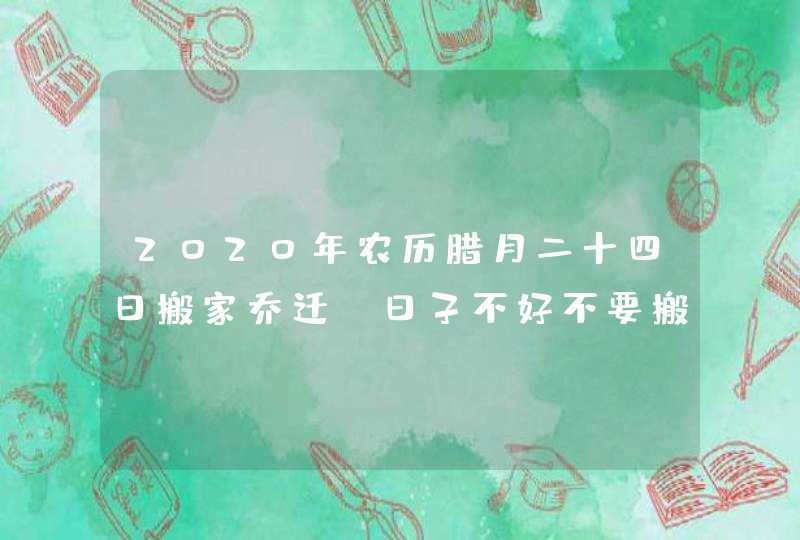 2020年农历腊月二十四日搬家乔迁_日子不好不要搬家,第1张