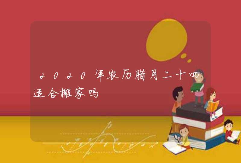 2020年农历腊月二十四适合搬家吗,第1张