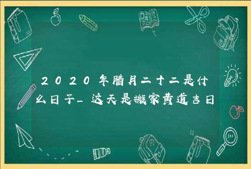 2020年腊月二十二是什么日子_这天是搬家黄道吉日吗,第1张