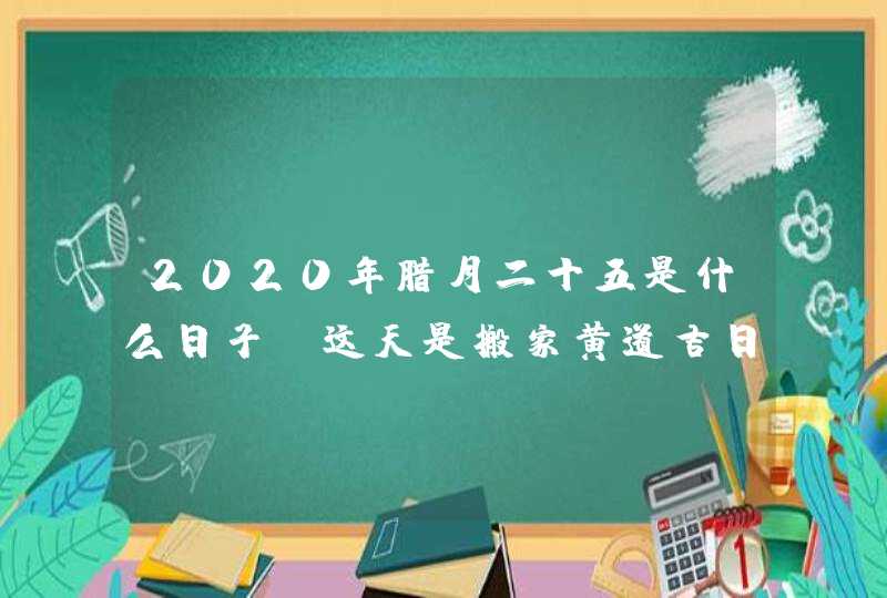 2020年腊月二十五是什么日子_这天是搬家黄道吉日吗,第1张