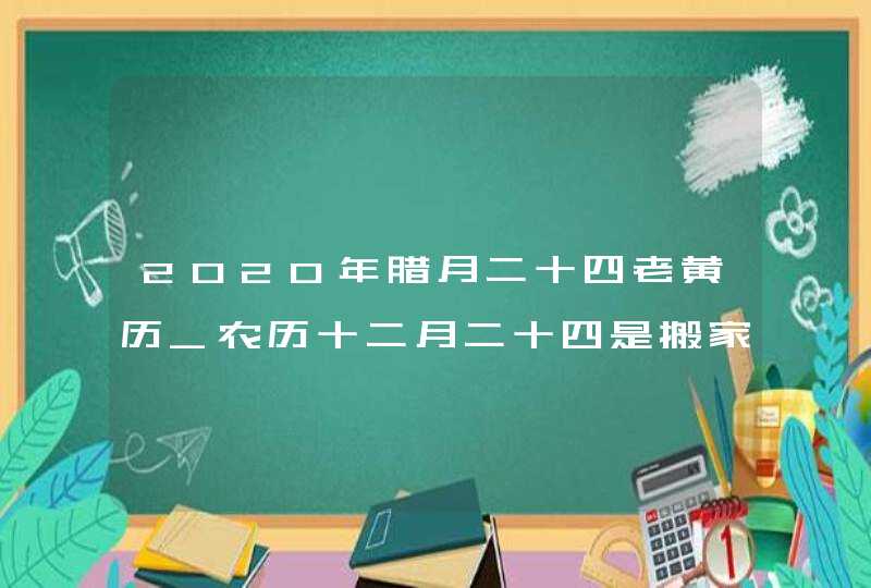 2020年腊月二十四老黄历_农历十二月二十四是搬家吉日吗,第1张