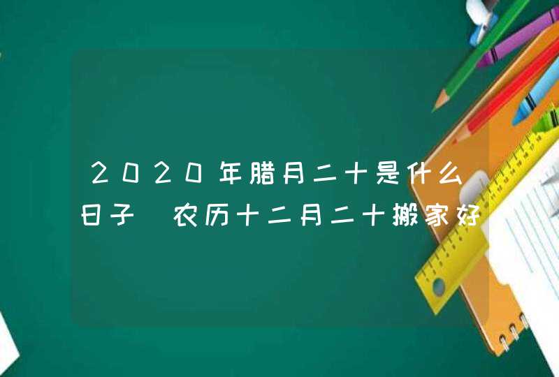 2020年腊月二十是什么日子_农历十二月二十搬家好吗,第1张