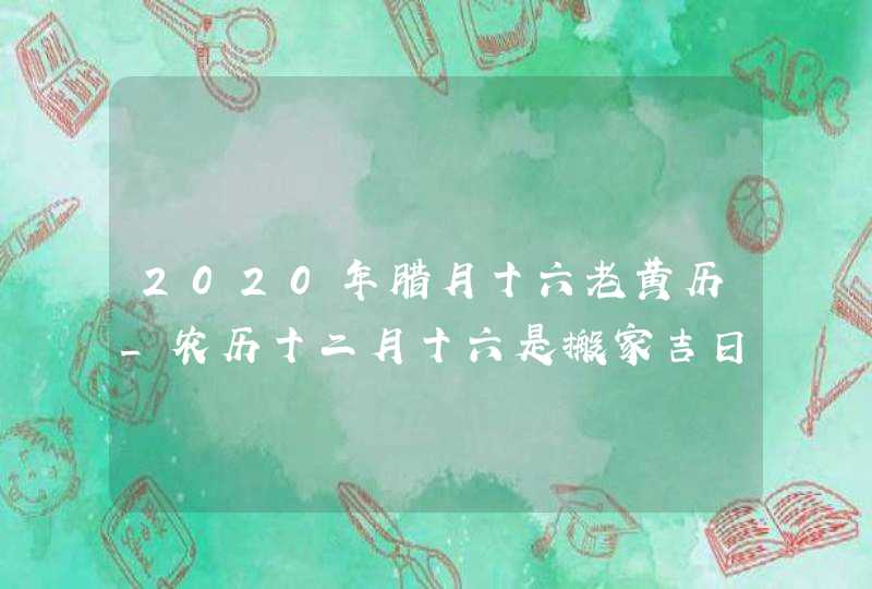 2020年腊月十六老黄历_农历十二月十六是搬家吉日吗,第1张