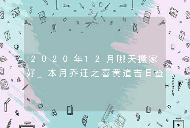 2020年12月哪天搬家好_本月乔迁之喜黄道吉日查询,第1张