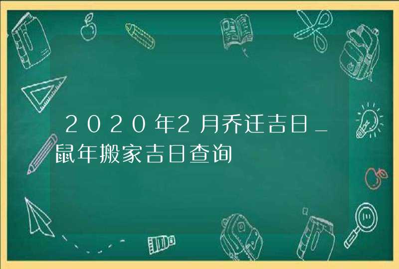 2020年2月乔迁吉日_鼠年搬家吉日查询,第1张