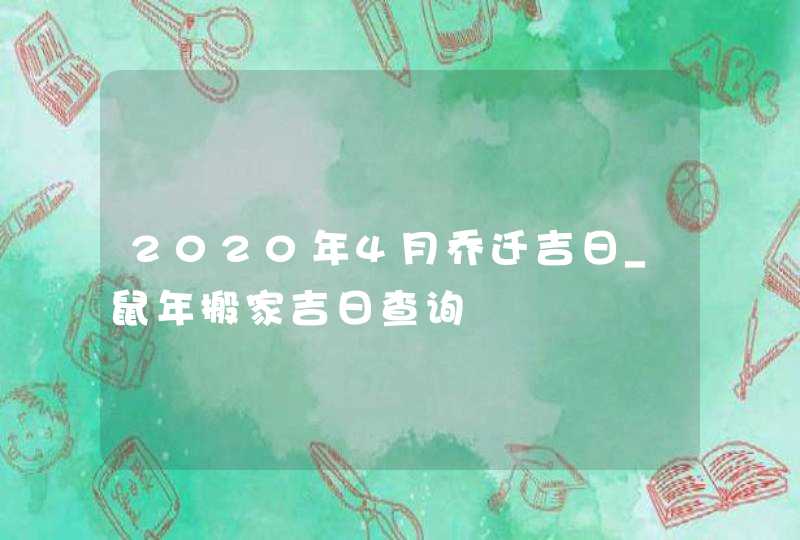 2020年4月乔迁吉日_鼠年搬家吉日查询,第1张