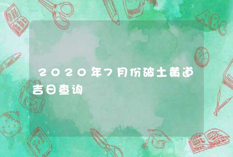 2020年7月份破土黄道吉日查询,第1张