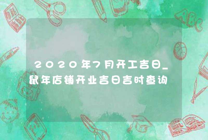 2020年7月开工吉日_鼠年店铺开业吉日吉时查询,第1张