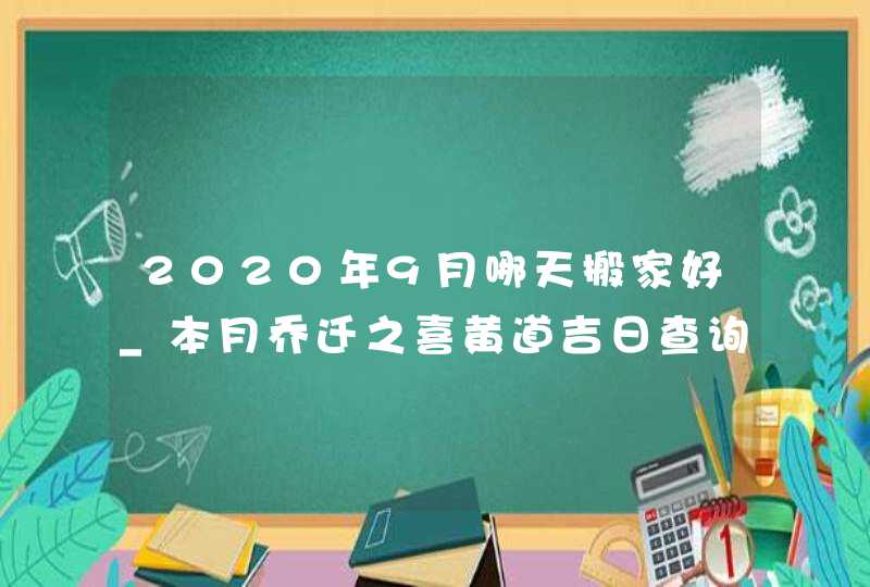 2020年9月哪天搬家好_本月乔迁之喜黄道吉日查询,第1张