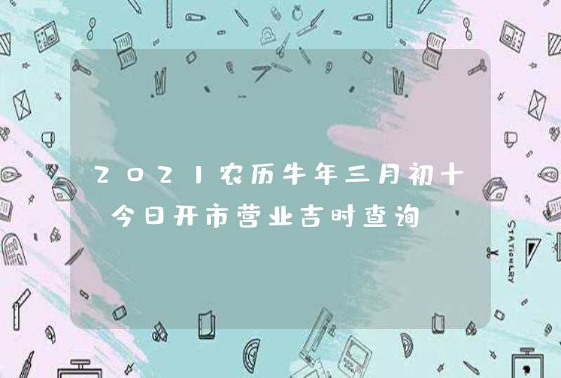 2021农历牛年三月初十_今日开市营业吉时查询,第1张