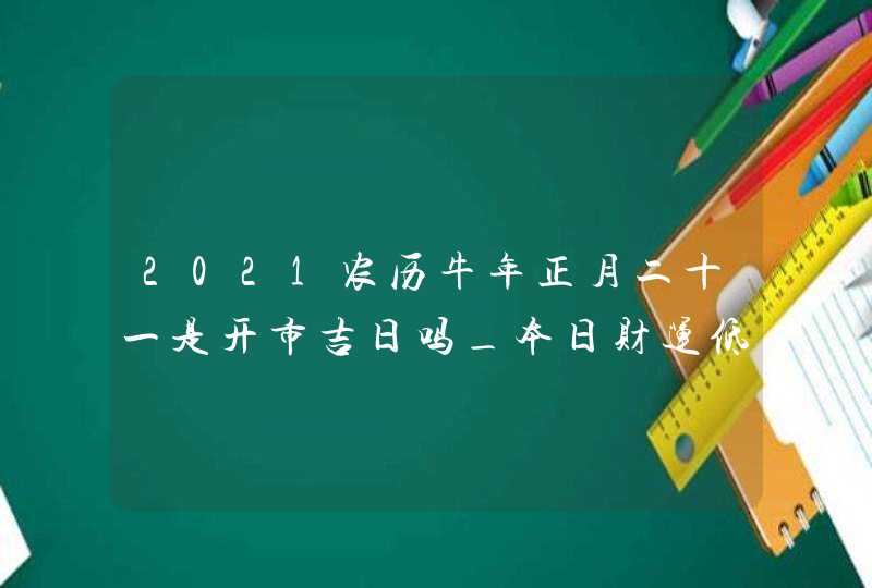 2021农历牛年正月二十一是开市吉日吗_本日财运低迷,第1张