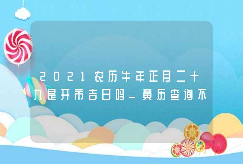 2021农历牛年正月二十九是开市吉日吗_黄历查询不是,第1张