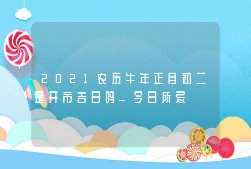 2021农历牛年正月初二是开市吉日吗_今日所忌,第1张