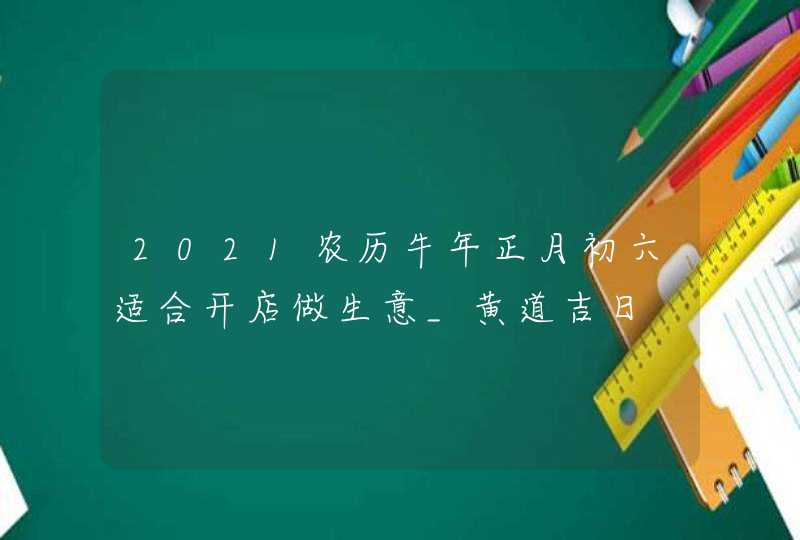 2021农历牛年正月初六适合开店做生意_黄道吉日,第1张