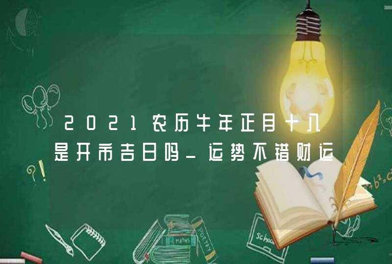 2021农历牛年正月十八是开市吉日吗_运势不错财运好,第1张