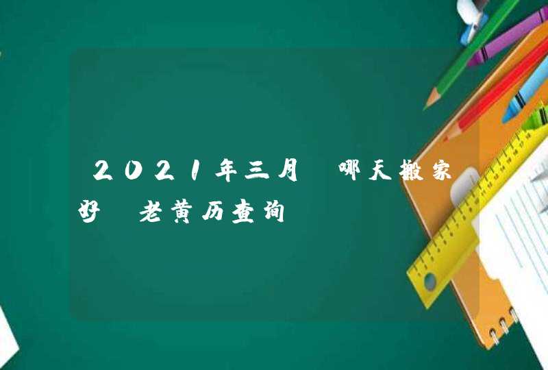 2021年三月份哪天搬家好_老黄历查询,第1张