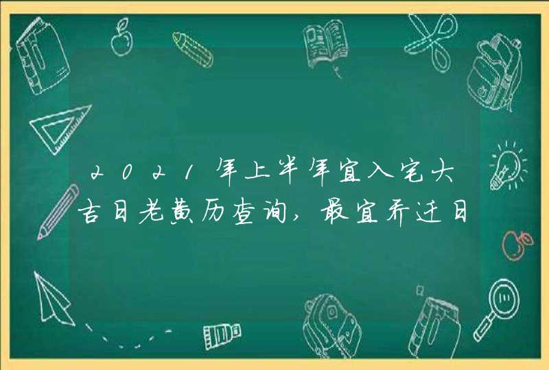 2021年上半年宜入宅大吉日老黄历查询,最宜乔迁日子,第1张