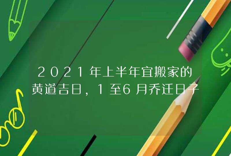 2021年上半年宜搬家的黄道吉日,1至6月乔迁日子,第1张