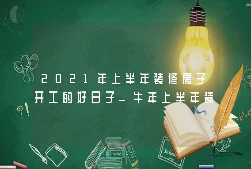 2021年上半年装修房子开工的好日子_牛年上半年装修黄道吉日,第1张