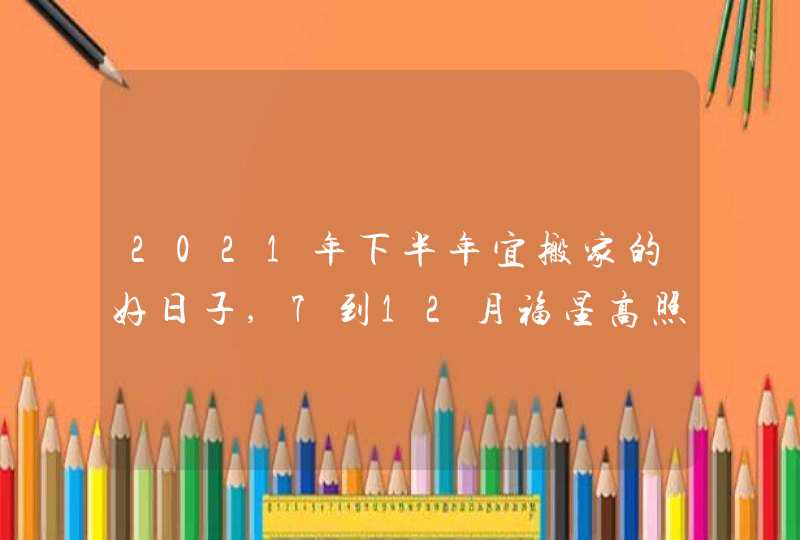 2021年下半年宜搬家的好日子,7到12月福星高照的吉日,第1张