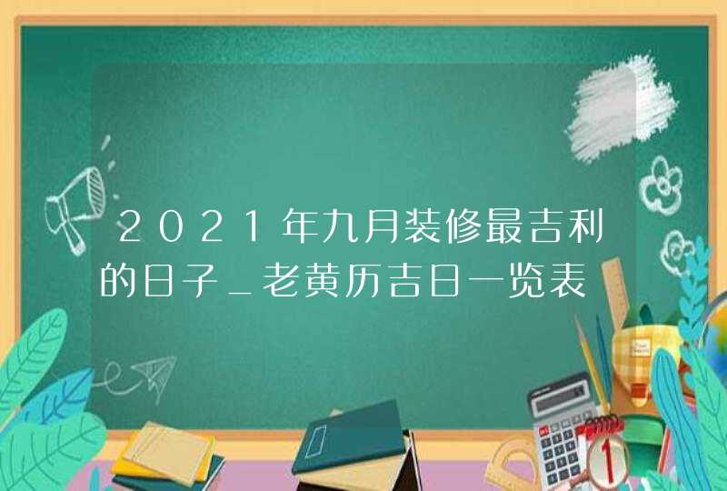 2021年九月装修最吉利的日子_老黄历吉日一览表,第1张
