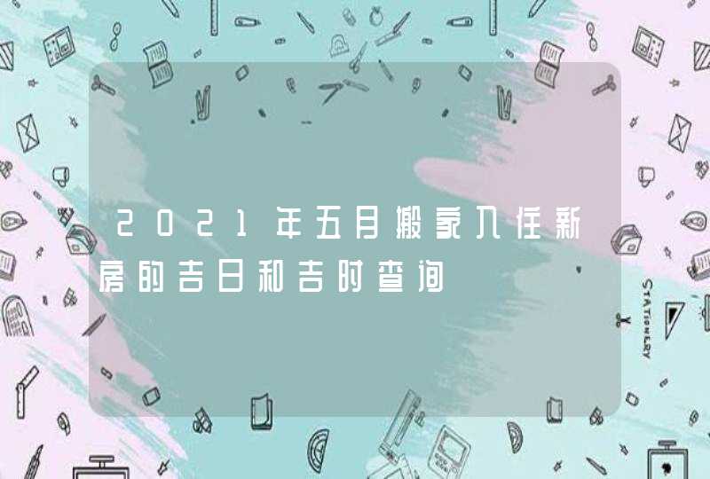 2021年五月搬家入住新房的吉日和吉时查询,第1张