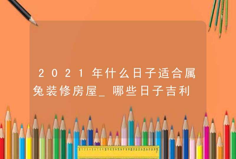 2021年什么日子适合属兔装修房屋_哪些日子吉利,第1张