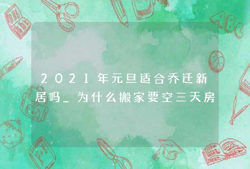 2021年元旦适合乔迁新居吗_为什么搬家要空三天房,第1张